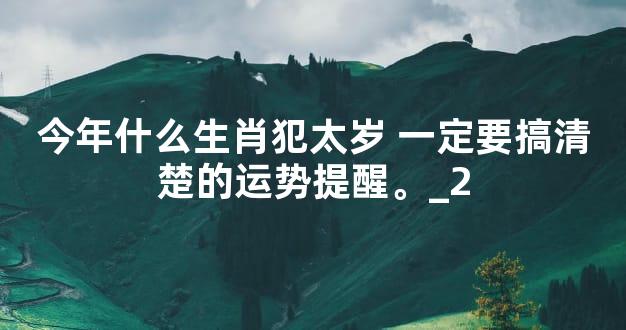 今年什么生肖犯太岁 一定要搞清楚的运势提醒。_2